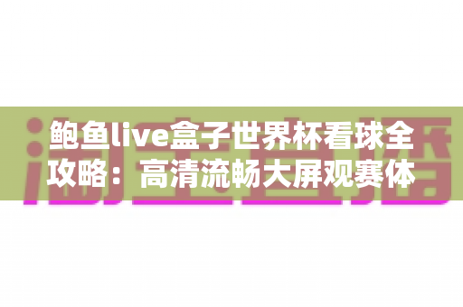 鲍鱼live盒子世界杯看球全攻略:高清流畅大屏观赛体验指南 鲍鱼live盒子世界杯看球全攻略:高清流畅大屏观赛体验指南