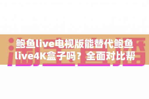 鲍鱼live电视版能替代鲍鱼live4K盒子吗?全面对比帮你找到最适合的观影方案 鲍鱼live电视版能替代鲍鱼live4K盒子吗?全面对比帮你找到最适合的观影方案