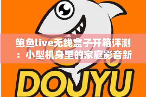 鲍鱼live无线盒子开箱评测：小型机身里的家庭影音新选择，值得入手吗？