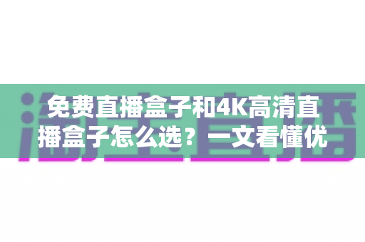 免费直播盒子和4K高清直播盒子怎么选?一文看懂优劣势,助你避坑不踩雷 免费直播盒子和4K高清直播盒子怎么选?一文看懂优劣势,助你避坑不踩雷