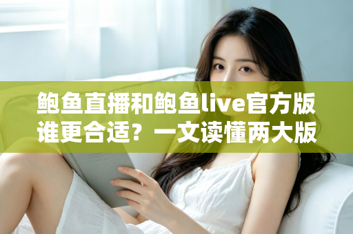 鲍鱼直播和鲍鱼live官方版谁更合适?一文读懂两大版本的核心差异与选择指南 鲍鱼直播和鲍鱼live官方版谁更合适?一文读懂两大版本的核心差异与选择指南