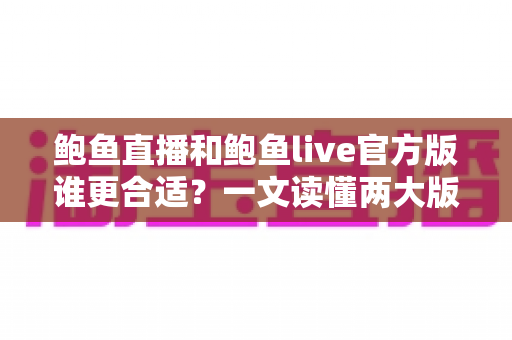 鲍鱼直播和鲍鱼live官方版谁更合适?一文读懂两大版本的核心差异与选择指南 鲍鱼直播和鲍鱼live官方版谁更合适?一文读懂两大版本的核心差异与选择指南