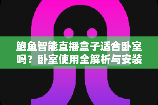 鲍鱼智能直播盒子适合卧室吗？卧室使用全解析与安装优化指南