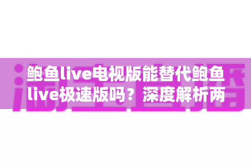 鲍鱼live电视版能替代鲍鱼live极速版吗？深度解析两大版本差异与选择建议