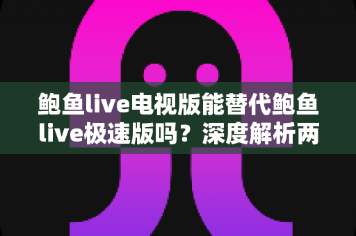 鲍鱼live电视版能替代鲍鱼live极速版吗？深度解析两大版本差异与选择建议