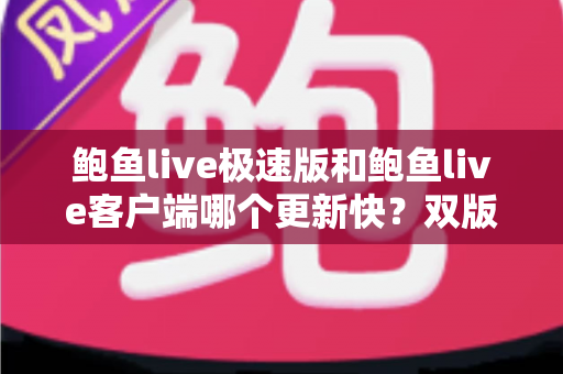 鲍鱼live极速版和鲍鱼live客户端哪个更新快?双版本更新节奏深度解析与实用选择指南 鲍鱼live极速版和鲍鱼live客户端哪个更新快?双版本更新节奏深度解析与实用选择指南