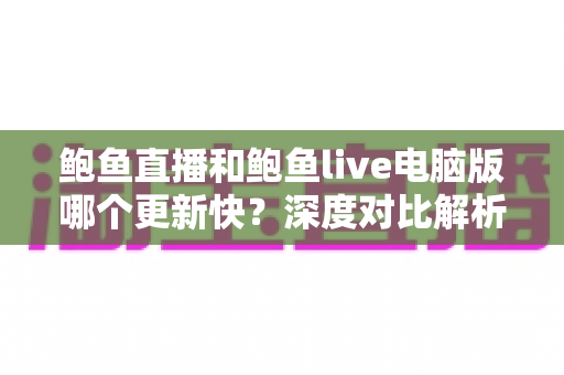 鲍鱼直播和鲍鱼live电脑版哪个更新快？深度对比解析与实用选择指南