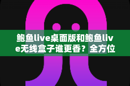 鲍鱼live桌面版和鲍鱼live无线盒子谁更香?全方位深度对比评测,帮你一次选对不踩坑 鲍鱼live桌面版和鲍鱼live无线盒子谁更香?全方位深度对比评测,帮你一次选对不踩坑