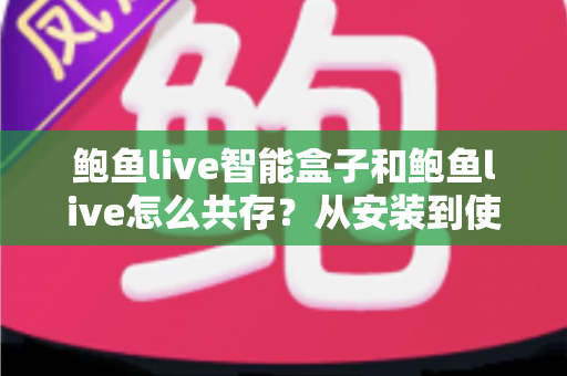 鲍鱼live智能盒子和鲍鱼live怎么共存？从安装到使用的全流程实用指南