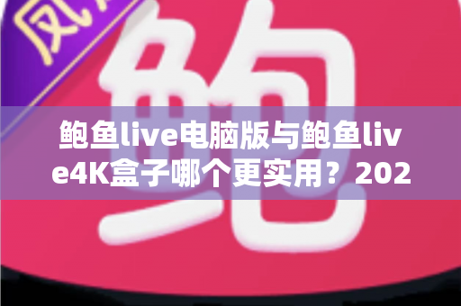 鲍鱼live电脑版与鲍鱼live4K盒子哪个更实用？2025最新对比评测与选购指南