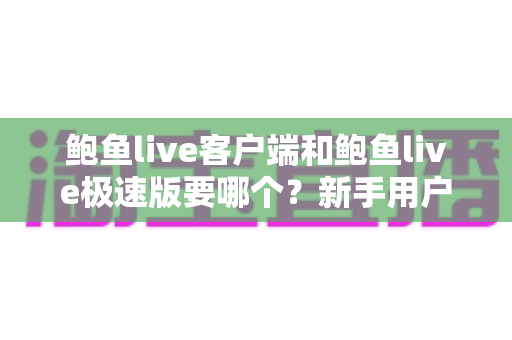 鲍鱼live客户端和鲍鱼live极速版要哪个?新手用户必看的完整选择指南 鲍鱼live客户端和鲍鱼live极速版要哪个?新手用户必看的完整选择指南
