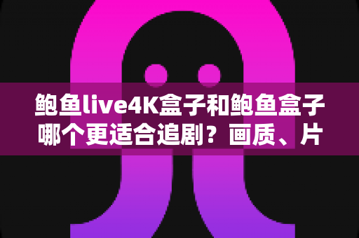 鲍鱼live4K盒子和鲍鱼盒子哪个更适合追剧?画质、片源、体验全方位对比指南 鲍鱼live4K盒子和鲍鱼盒子哪个更适合追剧?画质、片源、体验全方位对比指南