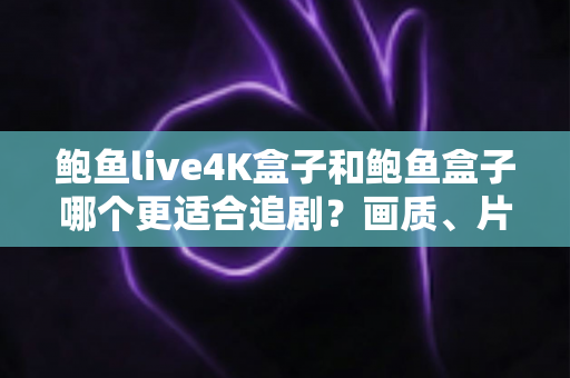 鲍鱼live4K盒子和鲍鱼盒子哪个更适合追剧?画质、片源、体验全方位对比指南 鲍鱼live4K盒子和鲍鱼盒子哪个更适合追剧?画质、片源、体验全方位对比指南