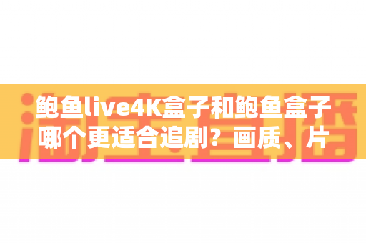 鲍鱼live4K盒子和鲍鱼盒子哪个更适合追剧？画质、片源、体验全方位对比指南
