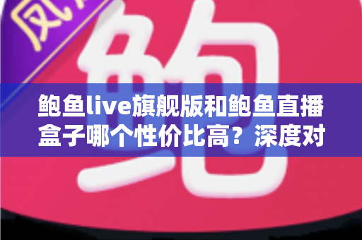 鲍鱼live旗舰版和鲍鱼直播盒子哪个性价比高?深度对比评测与选购全指南 鲍鱼live旗舰版和鲍鱼直播盒子哪个性价比高?深度对比评测与选购全指南
