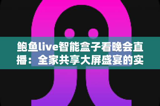鲍鱼live智能盒子看晚会直播：全家共享大屏盛宴的实用观看指南
