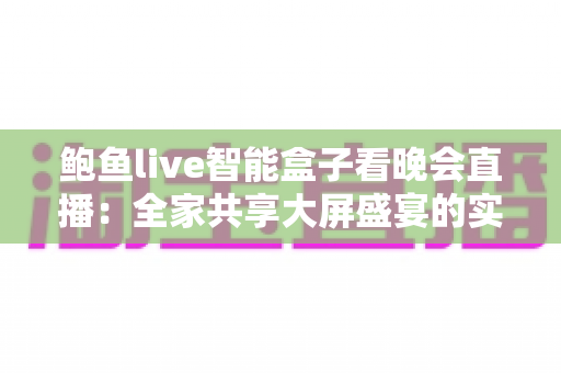 鲍鱼live智能盒子看晚会直播：全家共享大屏盛宴的实用观看指南