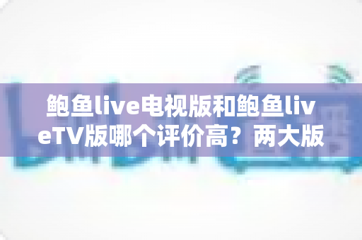 鲍鱼live电视版和鲍鱼liveTV版哪个评价高？两大版本口碑深度对比全解析
