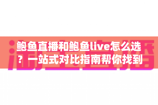 鲍鱼直播和鲍鱼live怎么选?一站式对比指南帮你找到最适合自己的直播平台 鲍鱼直播和鲍鱼live怎么选?一站式对比指南帮你找到最适合自己的直播平台