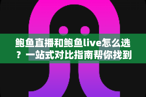 鲍鱼直播和鲍鱼live怎么选?一站式对比指南帮你找到最适合自己的直播平台 鲍鱼直播和鲍鱼live怎么选?一站式对比指南帮你找到最适合自己的直播平台