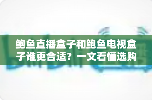 鲍鱼直播盒子和鲍鱼电视盒子谁更合适?一文看懂选购指南与全面对比分析 鲍鱼直播盒子和鲍鱼电视盒子谁更合适?一文看懂选购指南与全面对比分析