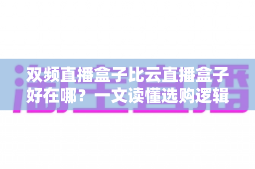 双频直播盒子比云直播盒子好在哪？一文读懂选购逻辑与核心差异
