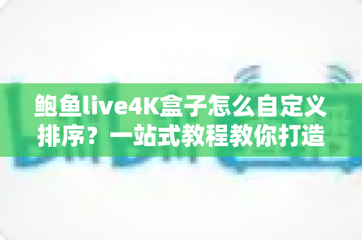 鲍鱼live4K盒子怎么自定义排序?一站式教程教你打造专属观看体验 鲍鱼live4K盒子怎么自定义排序?一站式教程教你打造专属观看体验