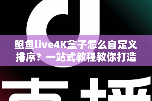 鲍鱼live4K盒子怎么自定义排序？一站式教程教你打造专属观看体验