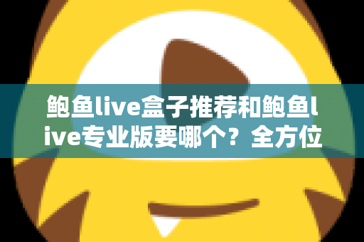 鲍鱼live盒子推荐和鲍鱼live专业版要哪个?全方位对比分析帮你一次选对不踩坑 鲍鱼live盒子推荐和鲍鱼live专业版要哪个?全方位对比分析帮你一次选对不踩坑