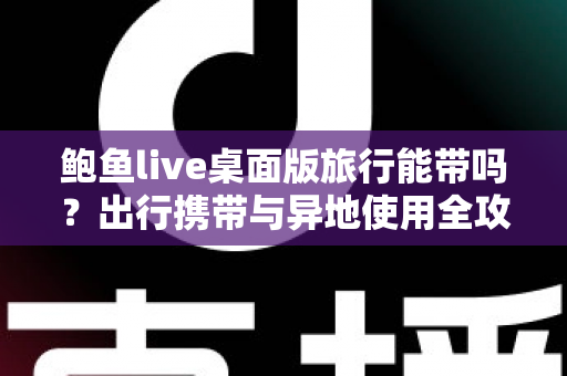 鲍鱼live桌面版旅行能带吗？出行携带与异地使用全攻略