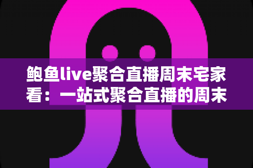 鲍鱼live聚合直播周末宅家看：一站式聚合直播的周末娱乐全攻略