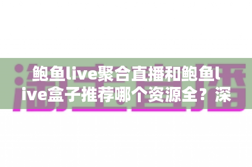 鲍鱼live聚合直播和鲍鱼live盒子推荐哪个资源全?深度对比帮你选对观看工具 鲍鱼live聚合直播和鲍鱼live盒子推荐哪个资源全?深度对比帮你选对观看工具