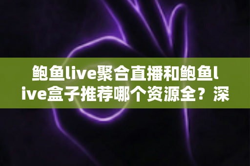 鲍鱼live聚合直播和鲍鱼live盒子推荐哪个资源全?深度对比帮你选对观看工具 鲍鱼live聚合直播和鲍鱼live盒子推荐哪个资源全?深度对比帮你选对观看工具
