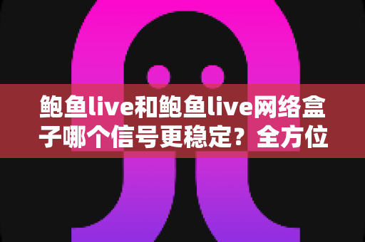 鲍鱼live和鲍鱼live网络盒子哪个信号更稳定？全方位深度对比解析，助你告别卡顿畅享流畅直播