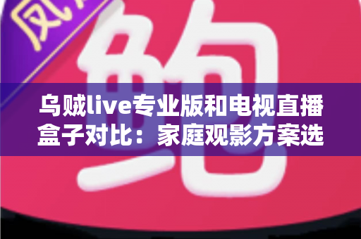 乌贼live专业版和电视直播盒子对比：家庭观影方案选购全解析