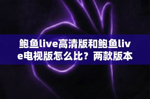 鲍鱼live高清版和鲍鱼live电视版怎么比?两款版本核心差异与选择建议全面解析 鲍鱼live高清版和鲍鱼live电视版怎么比?两款版本核心差异与选择建议全面解析