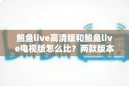 鲍鱼live高清版和鲍鱼live电视版怎么比?两款版本核心差异与选择建议全面解析 鲍鱼live高清版和鲍鱼live电视版怎么比?两款版本核心差异与选择建议全面解析