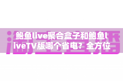 鲍鱼live聚合盒子和鲍鱼liveTV版哪个省电?全方位功耗对比与省电选购指南 鲍鱼live聚合盒子和鲍鱼liveTV版哪个省电?全方位功耗对比与省电选购指南