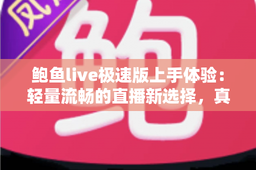 鲍鱼live极速版上手体验:轻量流畅的直播新选择,真实测评全记录 鲍鱼live极速版上手体验:轻量流畅的直播新选择,真实测评全记录