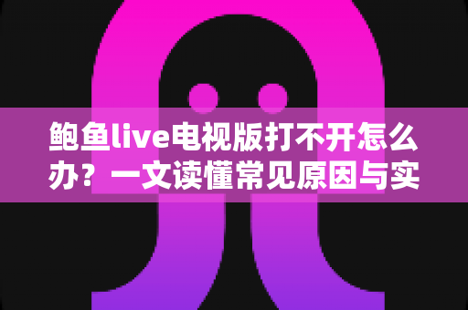 鲍鱼live电视版打不开怎么办?一文读懂常见原因与实用解决方法,快速恢复流畅大屏观看体验 鲍鱼live电视版打不开怎么办?一文读懂常见原因与实用解决方法,快速恢复流畅大屏观看体验