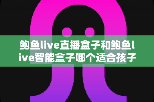 鲍鱼live直播盒子和鲍鱼live智能盒子哪个适合孩子?家长必读的深度对比与选购指南 鲍鱼live直播盒子和鲍鱼live智能盒子哪个适合孩子?家长必读的深度对比与选购指南