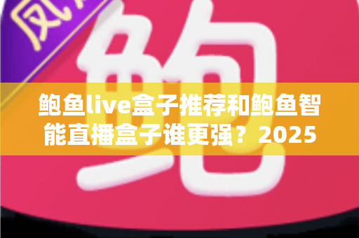 鲍鱼live盒子推荐和鲍鱼智能直播盒子谁更强?2025年直播盒子深度测评与选购指南 鲍鱼live盒子推荐和鲍鱼智能直播盒子谁更强?2025年直播盒子深度测评与选购指南