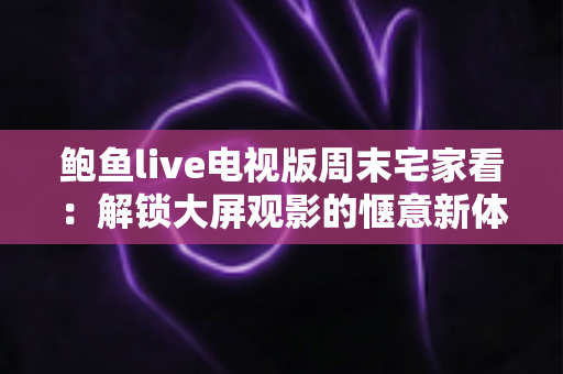 鲍鱼live电视版周末宅家看：解锁大屏观影的惬意新体验