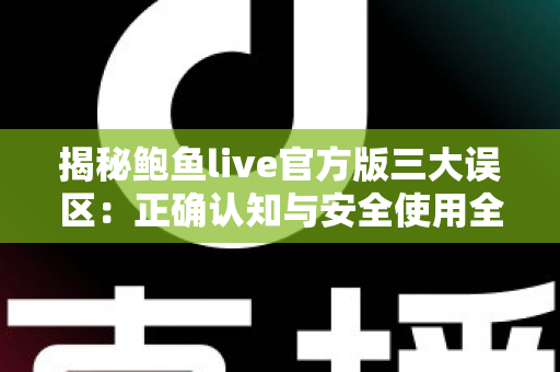 揭秘鲍鱼live官方版三大误区:正确认知与安全使用全指南 揭秘鲍鱼live官方版三大误区:正确认知与安全使用全指南