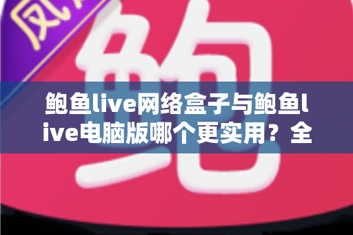 鲍鱼live网络盒子与鲍鱼live电脑版哪个更实用？全面对比解析帮你轻松做选择