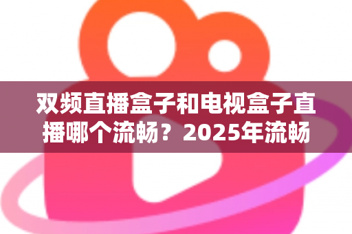 双频直播盒子和电视盒子直播哪个流畅?2025年流畅度深度对比与选购避坑指南 双频直播盒子和电视盒子直播哪个流畅?2025年流畅度深度对比与选购避坑指南
