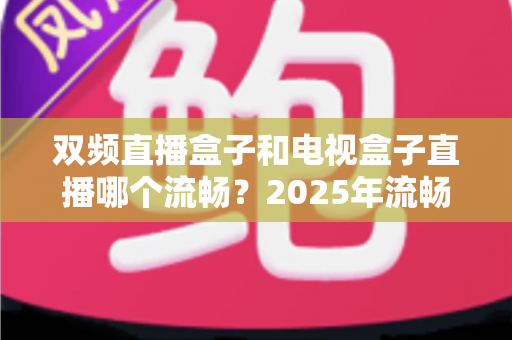 双频直播盒子和电视盒子直播哪个流畅?2025年流畅度深度对比与选购避坑指南 双频直播盒子和电视盒子直播哪个流畅?2025年流畅度深度对比与选购避坑指南