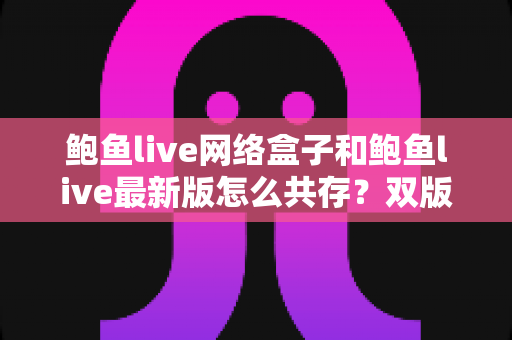 鲍鱼live网络盒子和鲍鱼live最新版怎么共存？双版本安装使用全攻略详解