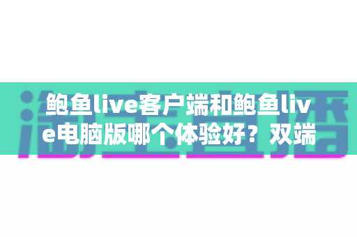 鲍鱼live客户端和鲍鱼live电脑版哪个体验好？双端深度对比与选择指南全解析