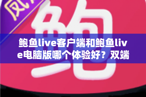 鲍鱼live客户端和鲍鱼live电脑版哪个体验好？双端深度对比与选择指南全解析